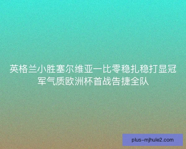 英格兰小胜塞尔维亚一比零稳扎稳打显冠军气质欧洲杯首战告捷全队 英格兰小胜塞尔维亚一比零稳扎稳打显冠军气质欧洲杯首战告捷全队