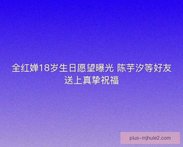 全红婵18岁生日愿望曝光 陈芋汐等好友送上真挚祝福