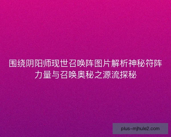 围绕阴阳师现世召唤阵图片解析神秘符阵力量与召唤奥秘之源流探秘
