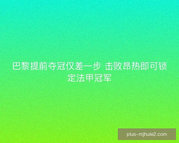 巴黎提前夺冠仅差一步 击败昂热即可锁定法甲冠军 巴黎提前夺冠仅差一步 击败昂热即可锁定法甲冠军