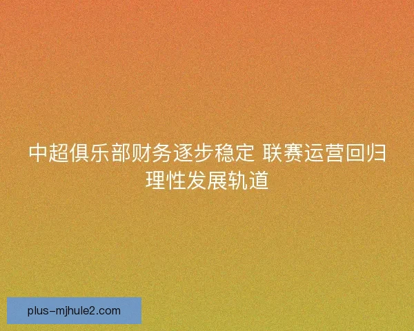 中超俱乐部财务逐步稳定 联赛运营回归理性发展轨道