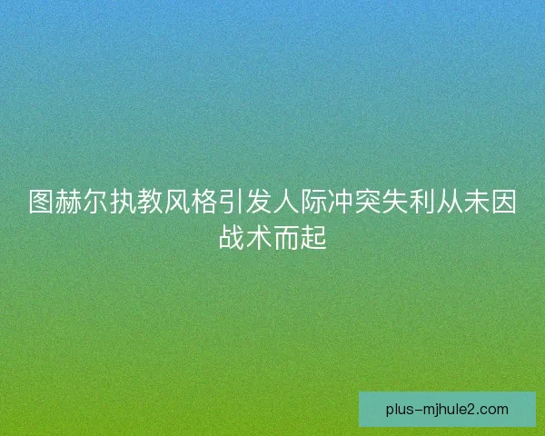 图赫尔执教风格引发人际冲突失利从未因战术而起