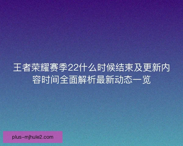 王者荣耀赛季22什么时候结束及更新内容时间全面解析最新动态一览