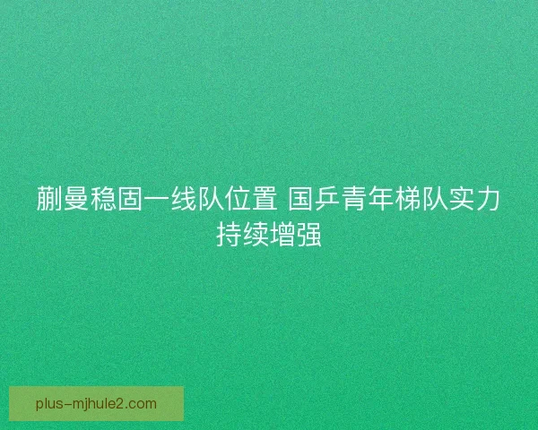 蒯曼稳固一线队位置 国乒青年梯队实力持续增强