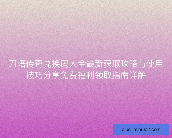刀塔传奇兑换码大全最新获取攻略与使用技巧分享免费福利领取指南详解 刀塔传奇兑换码大全最新获取攻略与使用技巧分享免费福利领取指南详解